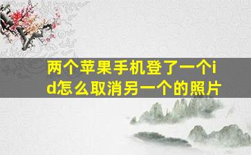 两个苹果手机登了一个id怎么取消另一个的照片