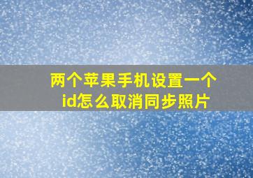 两个苹果手机设置一个id怎么取消同步照片