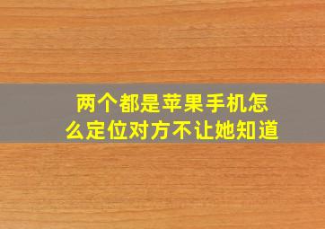 两个都是苹果手机怎么定位对方不让她知道