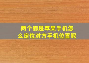 两个都是苹果手机怎么定位对方手机位置呢