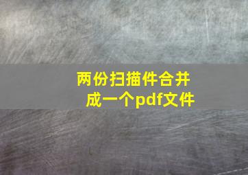 两份扫描件合并成一个pdf文件