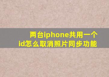 两台iphone共用一个id怎么取消照片同步功能