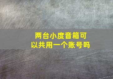 两台小度音箱可以共用一个账号吗