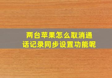 两台苹果怎么取消通话记录同步设置功能呢