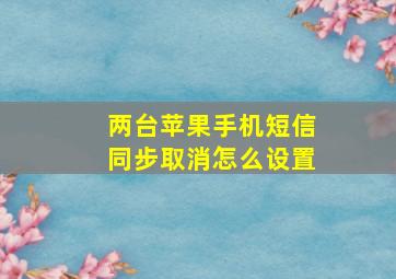 两台苹果手机短信同步取消怎么设置