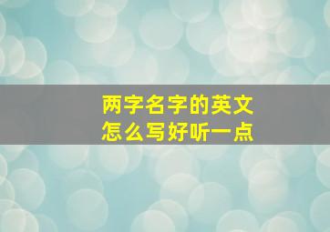 两字名字的英文怎么写好听一点