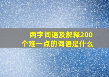 两字词语及解释200个难一点的词语是什么