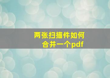 两张扫描件如何合并一个pdf