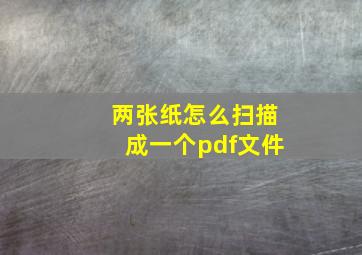 两张纸怎么扫描成一个pdf文件