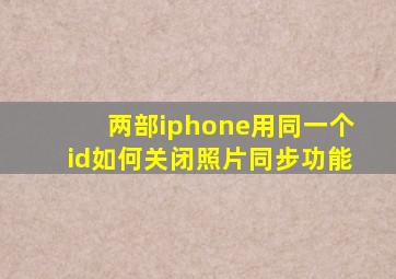 两部iphone用同一个id如何关闭照片同步功能