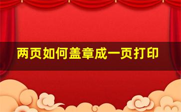 两页如何盖章成一页打印