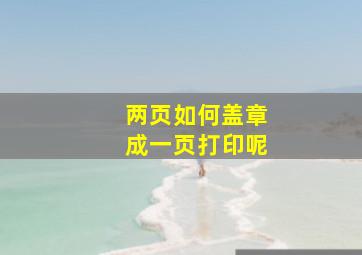 两页如何盖章成一页打印呢