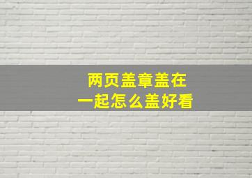 两页盖章盖在一起怎么盖好看