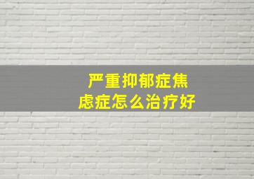 严重抑郁症焦虑症怎么治疗好