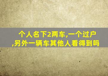 个人名下2两车,一个过户,另外一辆车其他人看得到吗