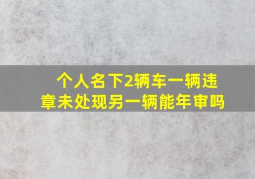 个人名下2辆车一辆违章未处现另一辆能年审吗