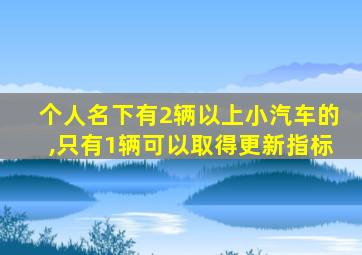 个人名下有2辆以上小汽车的,只有1辆可以取得更新指标