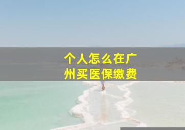 个人怎么在广州买医保缴费