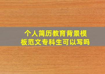 个人简历教育背景模板范文专科生可以写吗