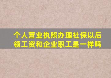 个人营业执照办理社保以后领工资和企业职工是一样吗