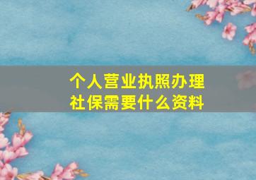 个人营业执照办理社保需要什么资料