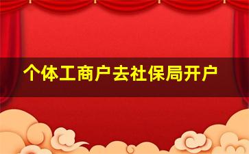 个体工商户去社保局开户