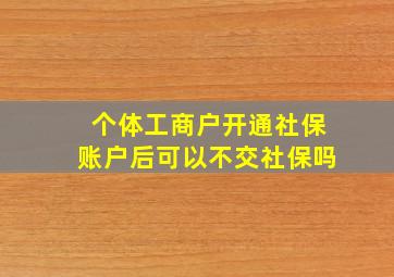 个体工商户开通社保账户后可以不交社保吗