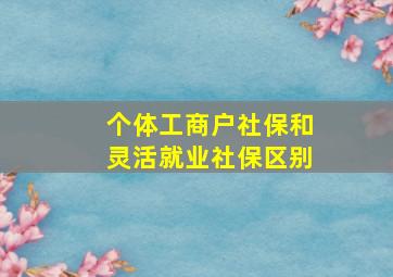 个体工商户社保和灵活就业社保区别