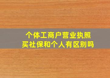 个体工商户营业执照买社保和个人有区别吗