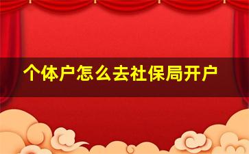 个体户怎么去社保局开户