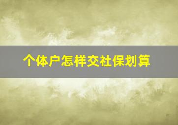 个体户怎样交社保划算