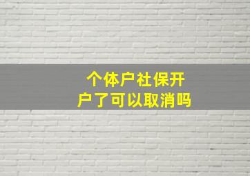 个体户社保开户了可以取消吗