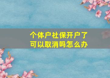 个体户社保开户了可以取消吗怎么办