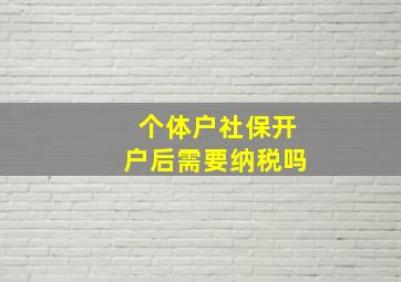 个体户社保开户后需要纳税吗