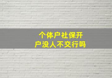 个体户社保开户没人不交行吗