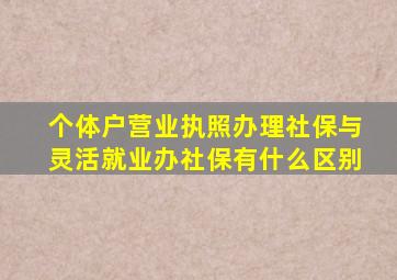 个体户营业执照办理社保与灵活就业办社保有什么区别