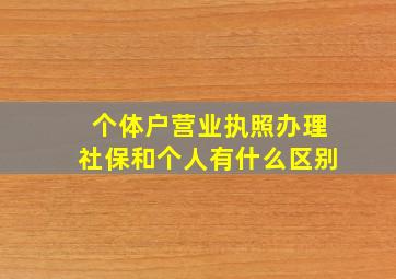 个体户营业执照办理社保和个人有什么区别