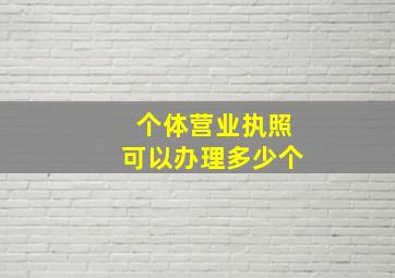 个体营业执照可以办理多少个