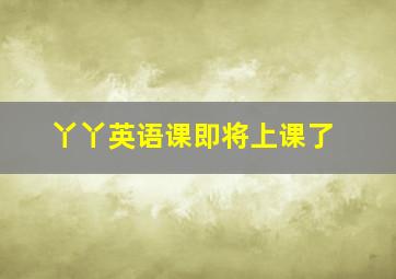 丫丫英语课即将上课了