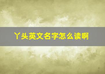 丫头英文名字怎么读啊