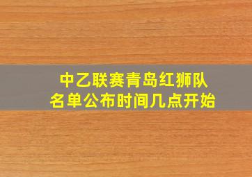 中乙联赛青岛红狮队名单公布时间几点开始