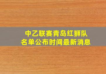 中乙联赛青岛红狮队名单公布时间最新消息