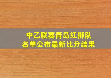 中乙联赛青岛红狮队名单公布最新比分结果