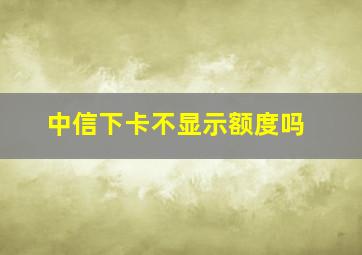 中信下卡不显示额度吗