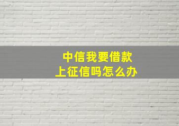 中信我要借款上征信吗怎么办