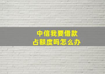 中信我要借款占额度吗怎么办