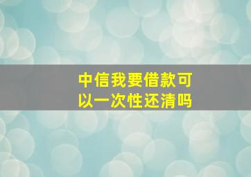 中信我要借款可以一次性还清吗