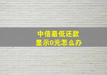 中信最低还款显示0元怎么办