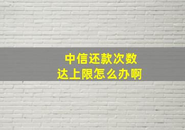 中信还款次数达上限怎么办啊