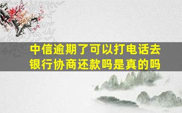 中信逾期了可以打电话去银行协商还款吗是真的吗